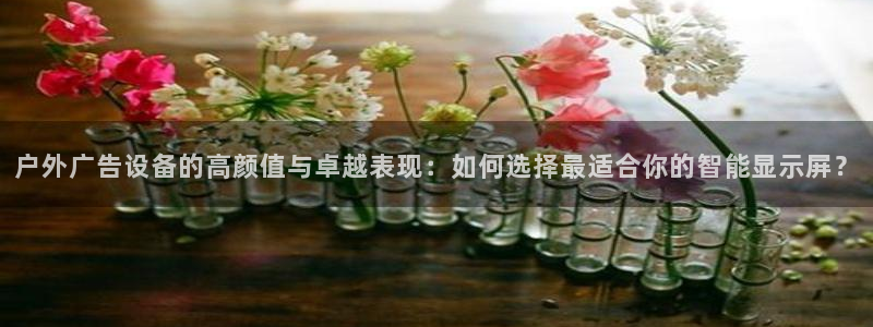 杏宇官方平台官网：户外广告设备的高颜值与卓越表现：如何选择最适合你的智能显示屏？