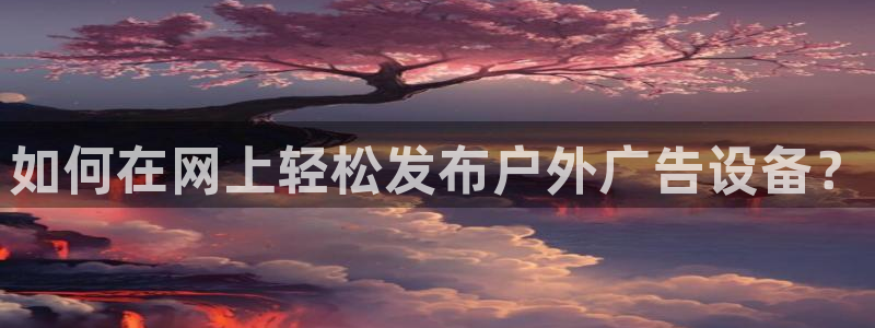 杏宇平台代理多少钱：如何在网上轻松发布户外广告设备？