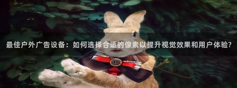 杏宇平台登录步骤图：最佳户外广告设备：如何选择合适的像素以提升视觉效果和用户体验?