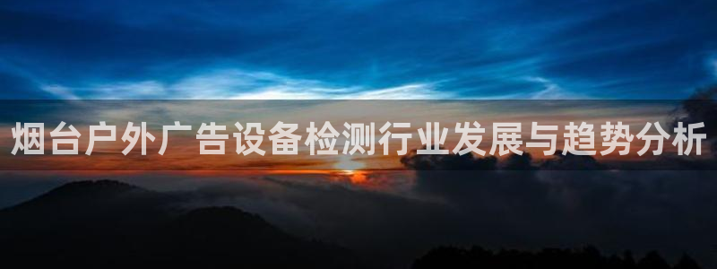 杏宇平台招商电话号码：烟台户外广告设备检测行业发展与趋势分析