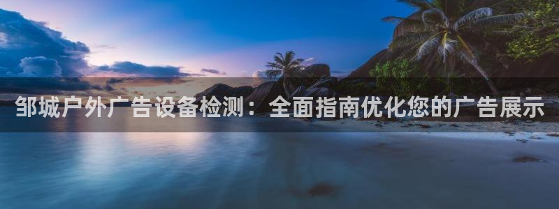 杏宇官方平台官网：邹城户外广告设备检测：全面指南优化您的广告展示