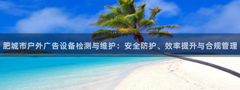 杏宇平台招商电话号码：肥城市户外广告设备检测与维护：安全防护、效率提升与合规管理