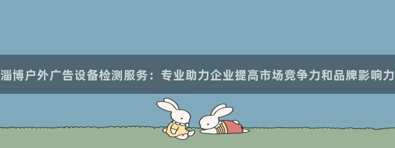 杏宇官方平台官网入口：淄博户外广告设备检测服务：专业助力企业提高市场竞争力和品牌影响力