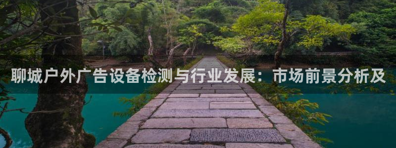 杏宇平台测速链接：聊城户外广告设备检测与行业发展：市场前景分析及