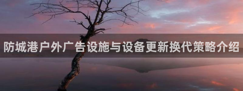 杏宇平台总代理电话：防城港户外广告设施与设备更新换代策略介绍