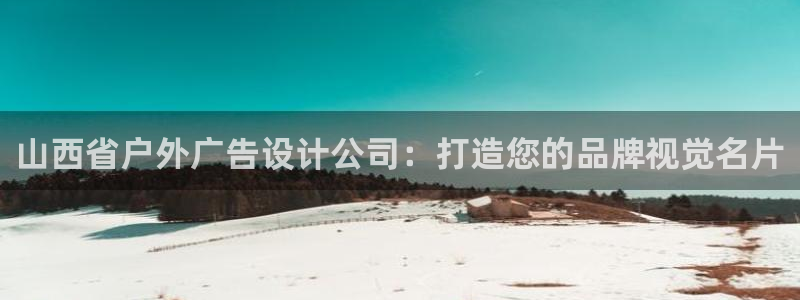 杏宇平台总代理是谁：山西省户外广告设计公司：打造您的品牌视觉名片