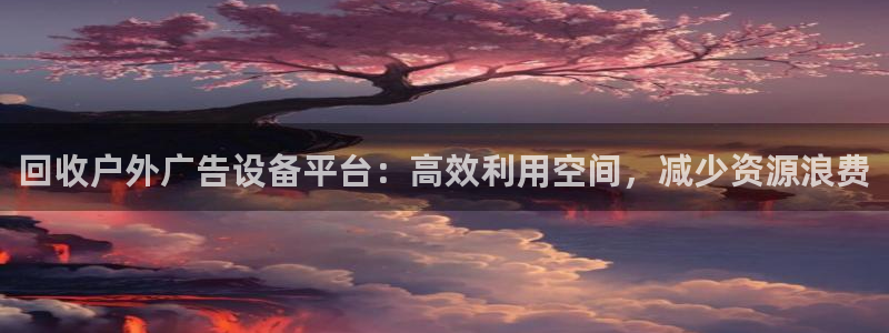杏宇平台代理多少钱：回收户外广告设备平台：高效利用空间，减少资源浪费