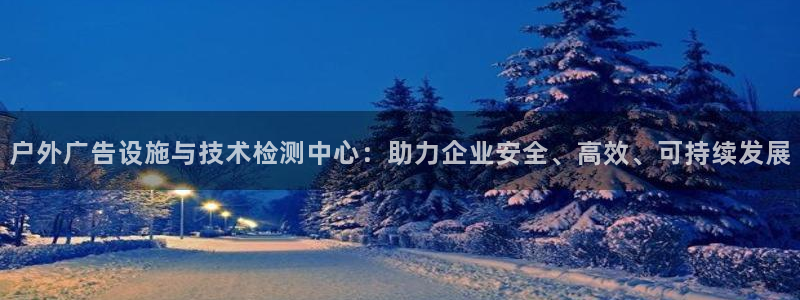 杏宇平台招商怎么样：户外广告设施与技术检测中心：助力企业安全、高效、可持续发展