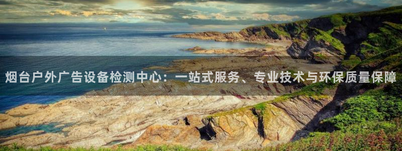 杏宇平台注册登录：烟台户外广告设备检测中心：一站式服务、专业技术与环保质量保障