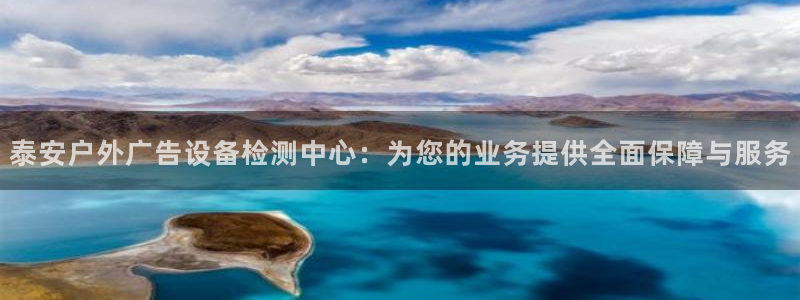 杏宇平台代理多少钱一个月：泰安户外广告设备检测中心：为您的业务提供全面保障与服务