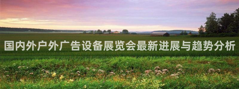 杏宇平台代理怎么赚钱的：国内外户外广告设备展览会最新进展与趋势分析